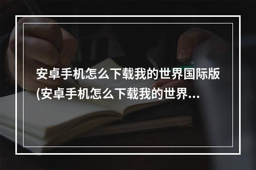 安卓手机怎么下载我的世界国际版(安卓手机怎么下载我的世界国际版模组)