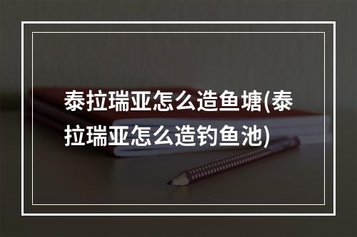 泰拉瑞亚怎么造鱼塘(泰拉瑞亚怎么造钓鱼池)