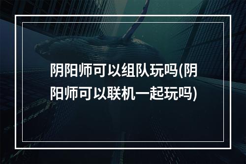 阴阳师可以组队玩吗(阴阳师可以联机一起玩吗)