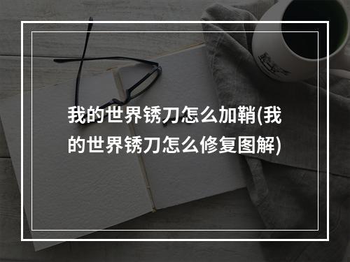 我的世界锈刀怎么加鞘(我的世界锈刀怎么修复图解)