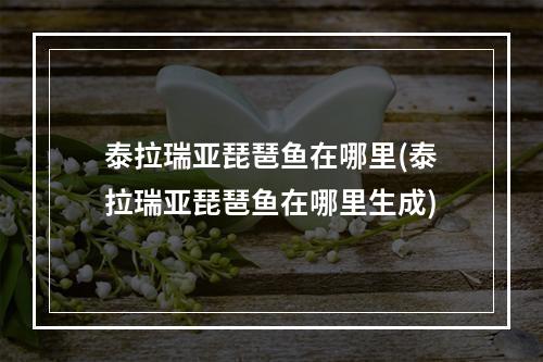 泰拉瑞亚琵琶鱼在哪里(泰拉瑞亚琵琶鱼在哪里生成)