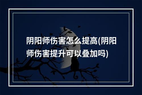 阴阳师伤害怎么提高(阴阳师伤害提升可以叠加吗)