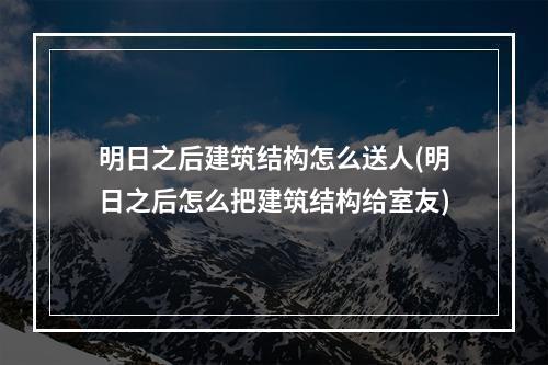 明日之后建筑结构怎么送人(明日之后怎么把建筑结构给室友)