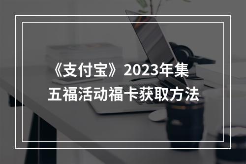 《支付宝》2023年集五福活动福卡获取方法