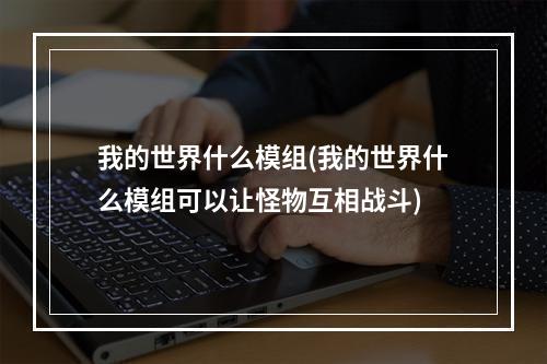 我的世界什么模组(我的世界什么模组可以让怪物互相战斗)