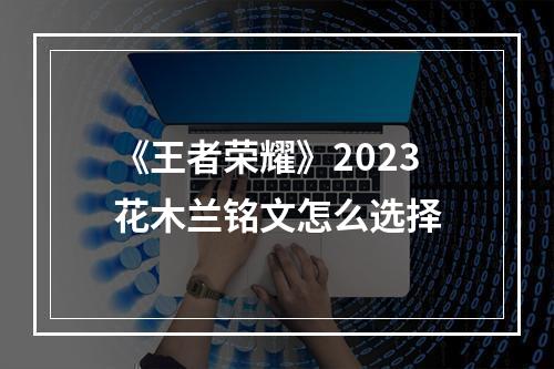 《王者荣耀》2023花木兰铭文怎么选择