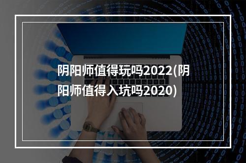 阴阳师值得玩吗2022(阴阳师值得入坑吗2020)