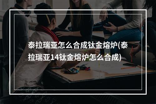 泰拉瑞亚怎么合成钛金熔炉(泰拉瑞亚14钛金熔炉怎么合成)