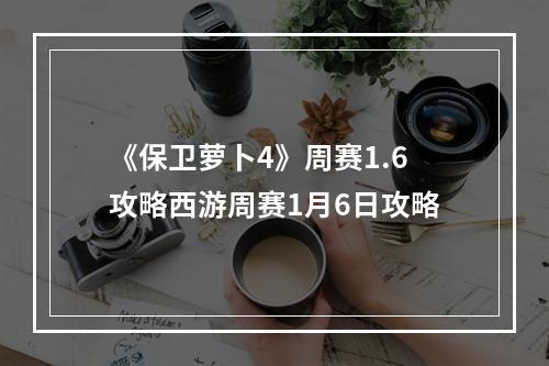 《保卫萝卜4》周赛1.6攻略西游周赛1月6日攻略