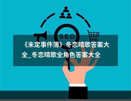 《未定事件簿》冬恋晴歌答案大全_冬恋晴歌全角色答案大全