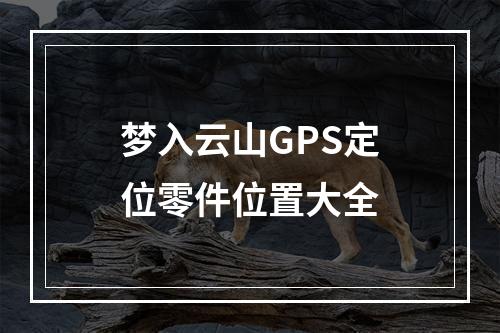 梦入云山GPS定位零件位置大全