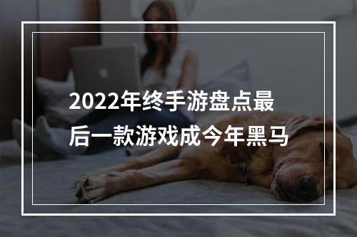 2022年终手游盘点最后一款游戏成今年黑马