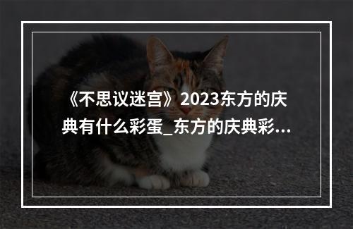 《不思议迷宫》2023东方的庆典有什么彩蛋_东方的庆典彩蛋汇总