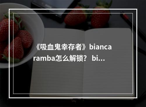 《吸血鬼幸存者》bianca ramba怎么解锁？ bianca ramba解锁方法--安卓攻略网