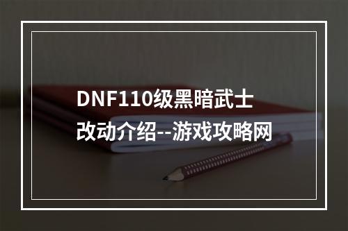 DNF110级黑暗武士改动介绍--游戏攻略网