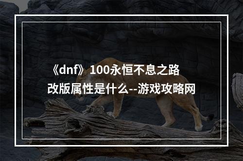 《dnf》100永恒不息之路改版属性是什么--游戏攻略网