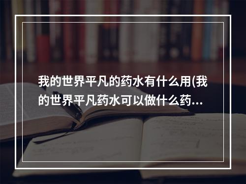 我的世界平凡的药水有什么用(我的世界平凡药水可以做什么药水)