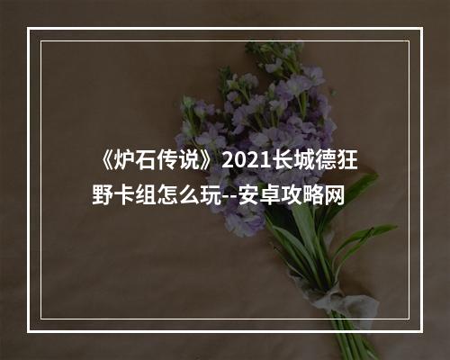 《炉石传说》2021长城德狂野卡组怎么玩--安卓攻略网