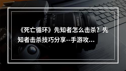 《死亡循环》先知者怎么击杀？先知者击杀技巧分享--手游攻略网