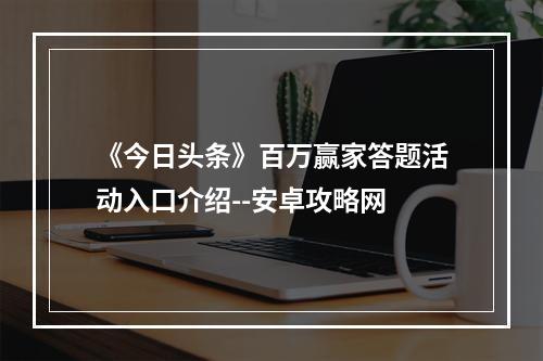 《今日头条》百万赢家答题活动入口介绍--安卓攻略网