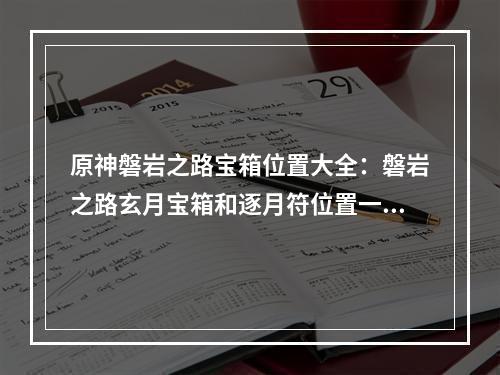 原神磐岩之路宝箱位置大全：磐岩之路玄月宝箱和逐月符位置一览[多图]--手游攻略网