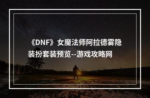 《DNF》女魔法师阿拉德雾隐装扮套装预览--游戏攻略网