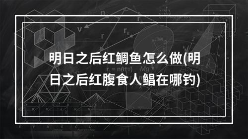 明日之后红鲷鱼怎么做(明日之后红腹食人鲳在哪钓)