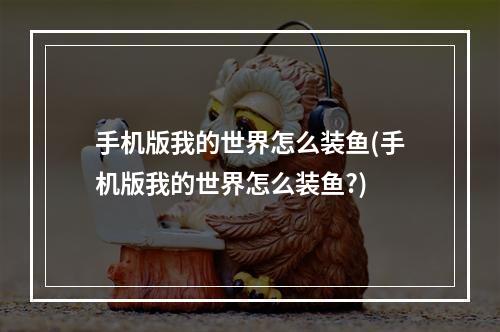 手机版我的世界怎么装鱼(手机版我的世界怎么装鱼?)