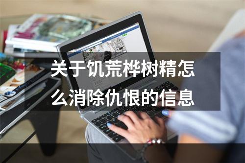 关于饥荒桦树精怎么消除仇恨的信息