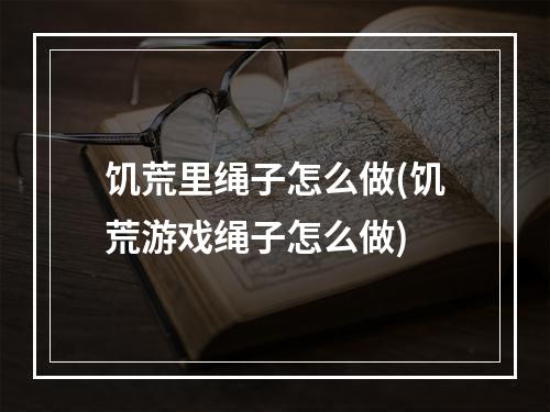 饥荒里绳子怎么做(饥荒游戏绳子怎么做)