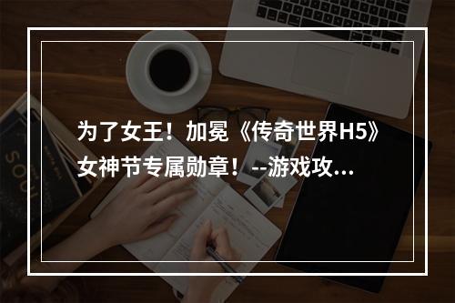 为了女王！加冕《传奇世界H5》女神节专属勋章！--游戏攻略网