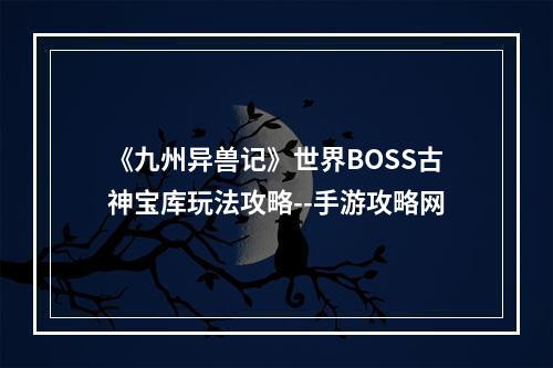 《九州异兽记》世界BOSS古神宝库玩法攻略--手游攻略网