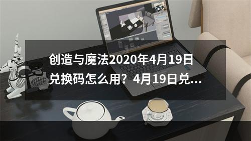 创造与魔法2020年4月19日兑换码怎么用？4月19日兑换码详情一览--游戏攻略网