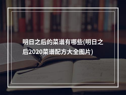 明日之后的菜谱有哪些(明日之后2020菜谱配方大全图片)