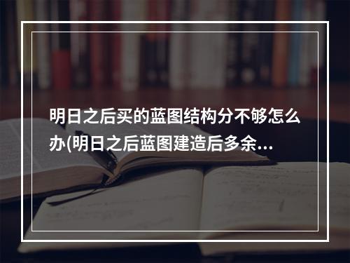 明日之后买的蓝图结构分不够怎么办(明日之后蓝图建造后多余的结构到哪里去了)