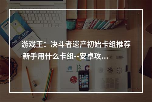 游戏王：决斗者遗产初始卡组推荐 新手用什么卡组--安卓攻略网