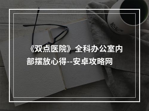 《双点医院》全科办公室内部摆放心得--安卓攻略网