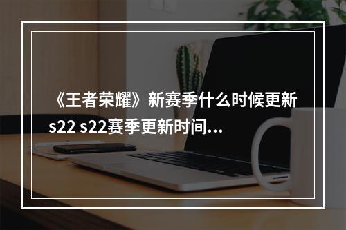 《王者荣耀》新赛季什么时候更新s22 s22赛季更新时间介绍--游戏攻略网