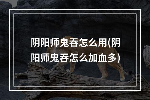 阴阳师鬼吞怎么用(阴阳师鬼吞怎么加血多)