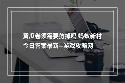 黄瓜卷须需要剪掉吗 蚂蚁新村今日答案最新--游戏攻略网