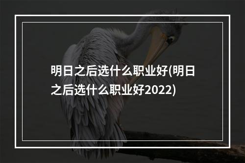 明日之后选什么职业好(明日之后选什么职业好2022)