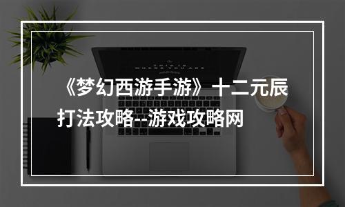 《梦幻西游手游》十二元辰打法攻略--游戏攻略网