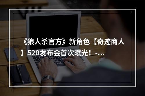 《狼人杀官方》新角色【奇迹商人】520发布会首次曝光！--手游攻略网