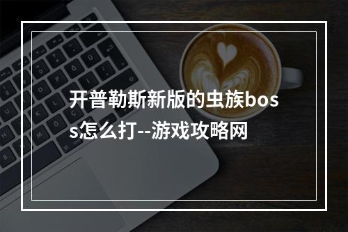 开普勒斯新版的虫族boss怎么打--游戏攻略网