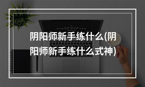 阴阳师新手练什么(阴阳师新手练什么式神)