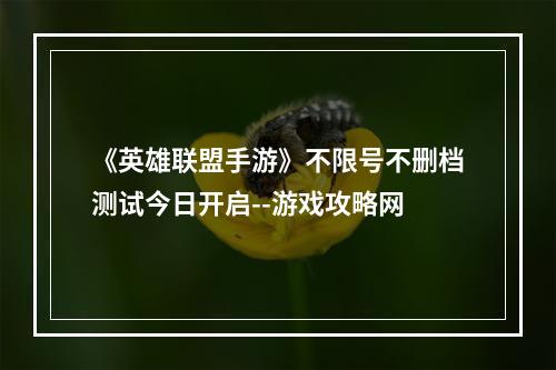 《英雄联盟手游》不限号不删档测试今日开启--游戏攻略网