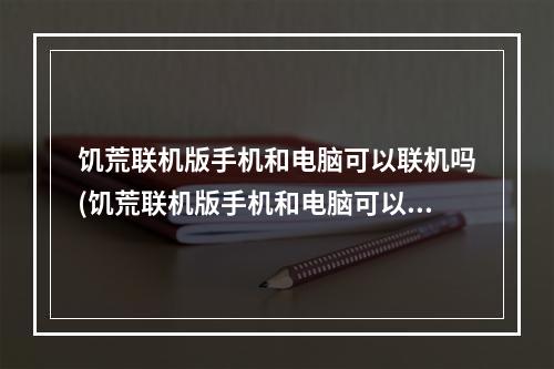 饥荒联机版手机和电脑可以联机吗(饥荒联机版手机和电脑可以联机吗知乎)