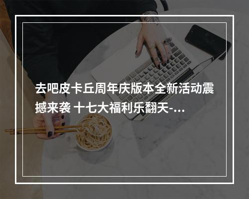 去吧皮卡丘周年庆版本全新活动震撼来袭 十七大福利乐翻天--游戏攻略网