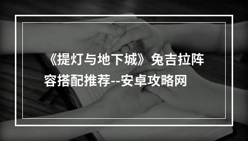 《提灯与地下城》兔吉拉阵容搭配推荐--安卓攻略网