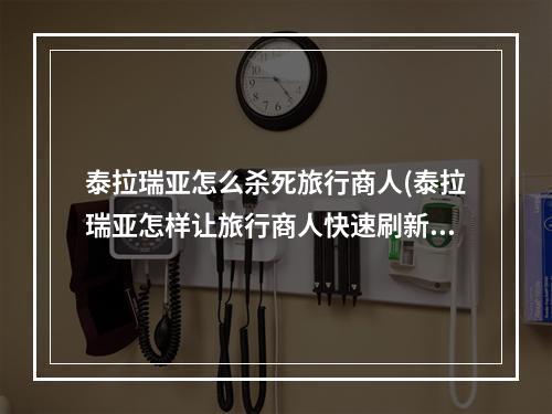 泰拉瑞亚怎么杀死旅行商人(泰拉瑞亚怎样让旅行商人快速刷新)